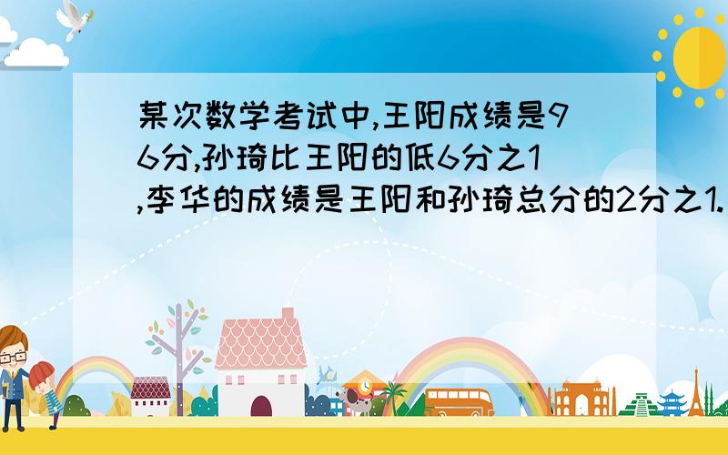 某次数学考试中,王阳成绩是96分,孙琦比王阳的低6分之1,李华的成绩是王阳和孙琦总分的2分之1.李华的成绩