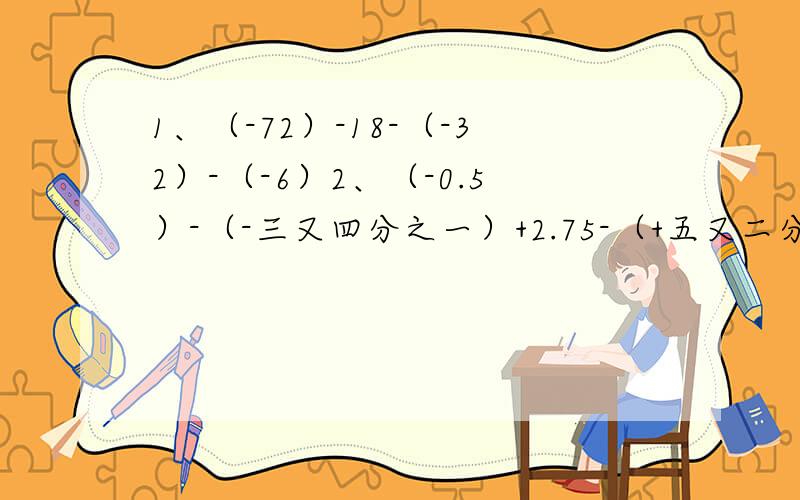 1、（-72）-18-（-32）-（-6）2、（-0.5）-（-三又四分之一）+2.75-（+五又二分之一）3、（-4.2）-（-5.7）-7.6+10.1-5.5