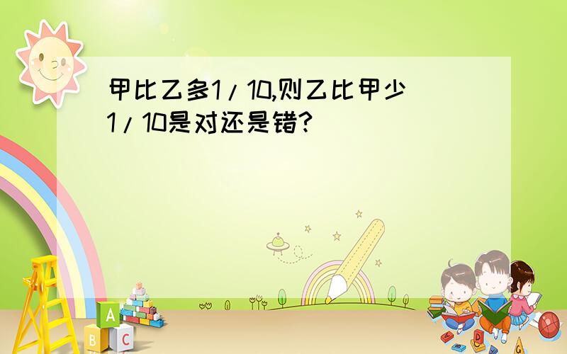 甲比乙多1/10,则乙比甲少1/10是对还是错?