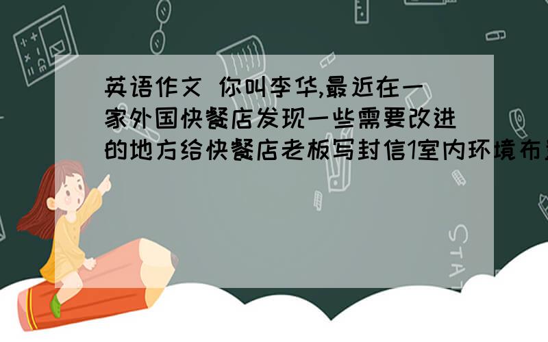 英语作文 你叫李华,最近在一家外国快餐店发现一些需要改进的地方给快餐店老板写封信1室内环境布置应体现中国元素2提供停放自行车的地方3降低部分食品的价格120~150字