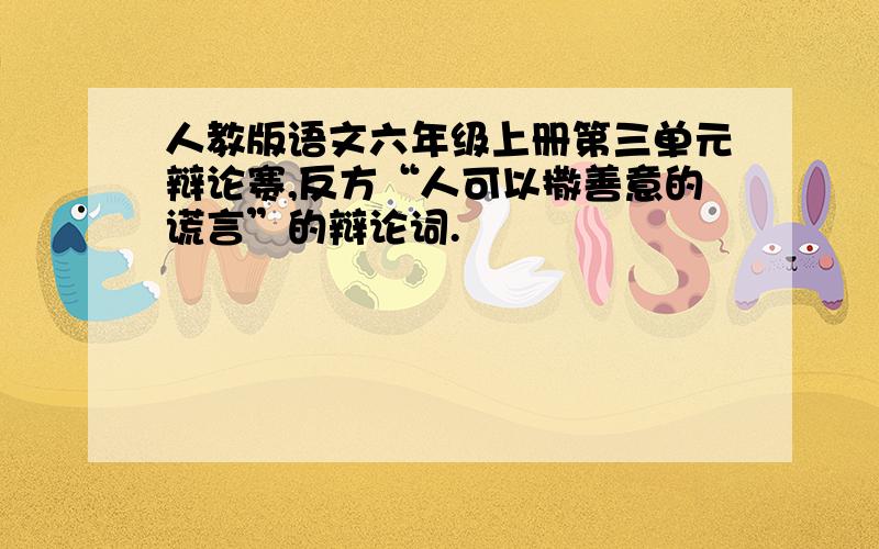 人教版语文六年级上册第三单元辩论赛,反方“人可以撒善意的谎言”的辩论词.