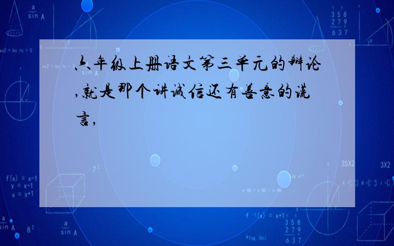 六年级上册语文第三单元的辩论,就是那个讲诚信还有善意的谎言,