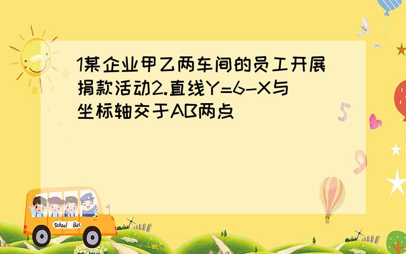 1某企业甲乙两车间的员工开展捐款活动2.直线Y=6-X与坐标轴交于AB两点