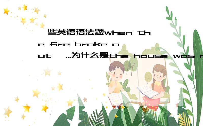 一些英语语法题when the fire broke out ,...为什么是the house was made empty而不是the house was emptying.The scientific study of the motion of bodies and the action of forces that change or cause motion .dynamics.为什么是is called 而