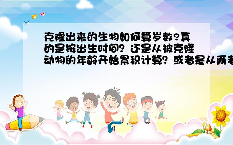 克隆出来的生物如何算岁数?真的是按出生时间？还是从被克隆动物的年龄开始累积计算？或者是从两者之间的某个年龄开始计算？