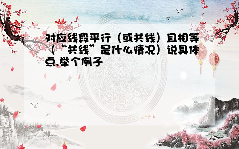 对应线段平行（或共线）且相等（“共线”是什么情况）说具体点,举个例子