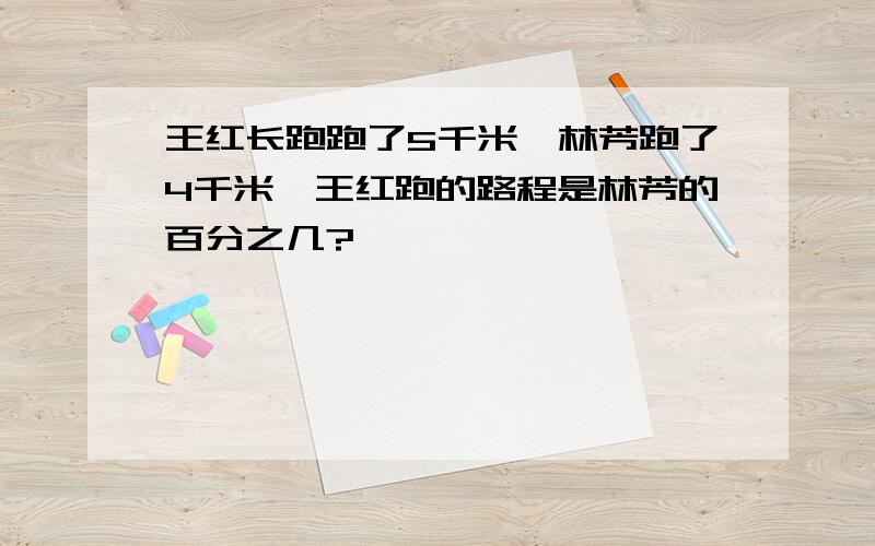 王红长跑跑了5千米,林芳跑了4千米,王红跑的路程是林芳的百分之几?