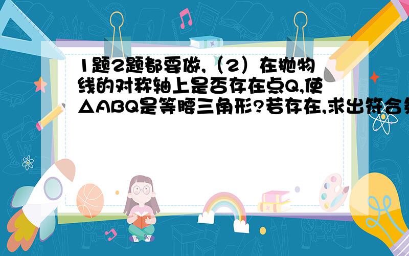 1题2题都要做,（2）在抛物线的对称轴上是否存在点Q,使△ABQ是等腰三角形?若存在,求出符合条件的Q点坐标,若不存在,请说明理由