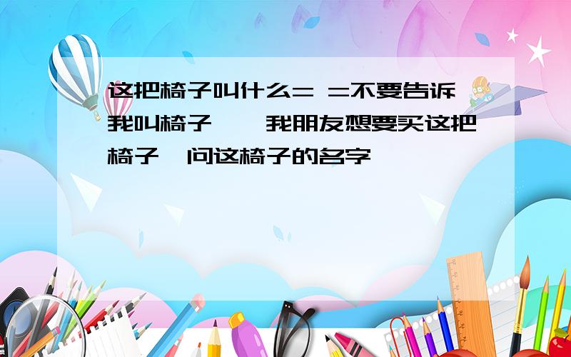 这把椅子叫什么= =不要告诉我叫椅子……我朋友想要买这把椅子,问这椅子的名字,