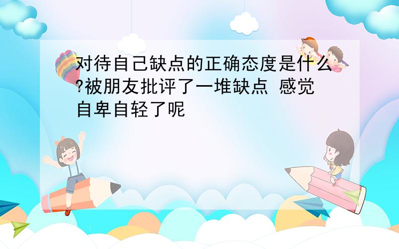 对待自己缺点的正确态度是什么?被朋友批评了一堆缺点 感觉自卑自轻了呢