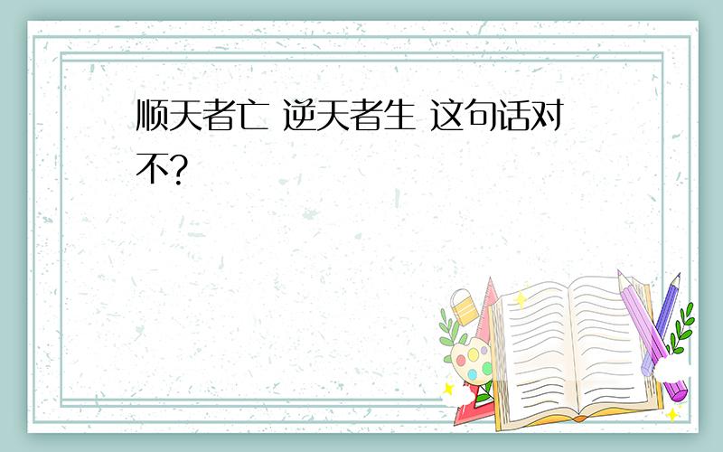 顺天者亡 逆天者生 这句话对不?