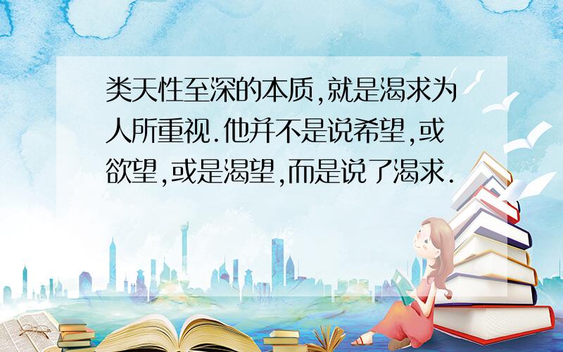 类天性至深的本质,就是渴求为人所重视.他并不是说希望,或欲望,或是渴望,而是说了渴求.