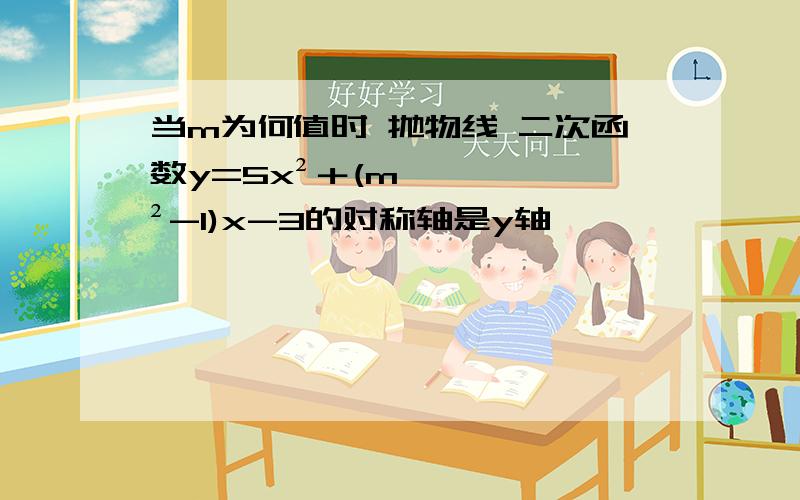 当m为何值时 抛物线 二次函数y=5x²＋(m²-1)x-3的对称轴是y轴