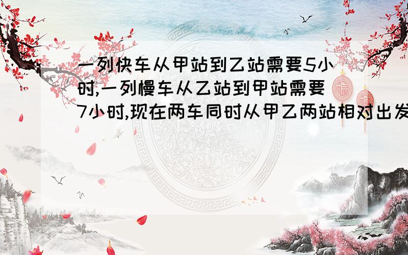 一列快车从甲站到乙站需要5小时,一列慢车从乙站到甲站需要7小时,现在两车同时从甲乙两站相对出发,相遇时快车比慢车多行50千米,求甲乙两站相距多少千米?好的追加200分