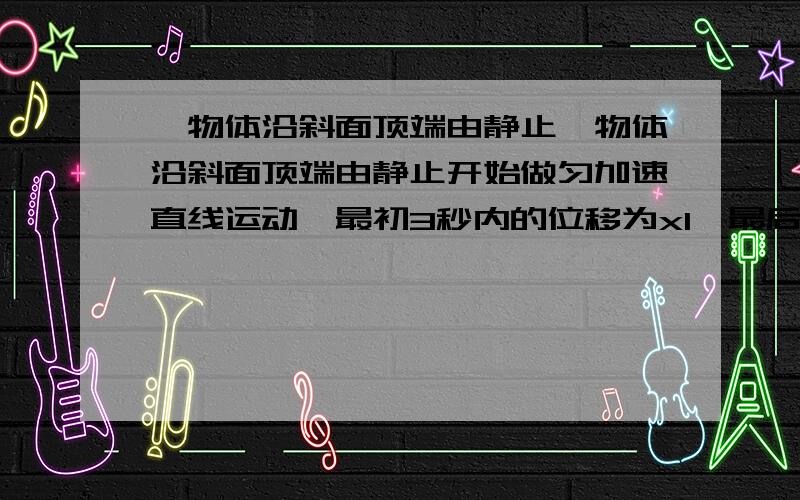 一物体沿斜面顶端由静止一物体沿斜面顶端由静止开始做匀加速直线运动,最初3秒内的位移为x1,最后3秒内的位移为x2,已知x2-x1=6米;x1:x2=3:7,求斜面的总长.由上可知x1=4.5 x2=10.5 由于连续相等时间