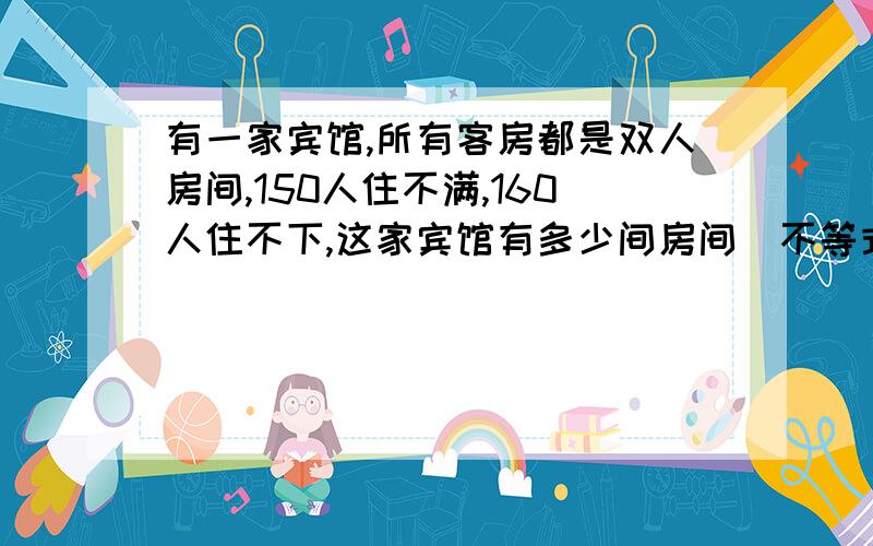 有一家宾馆,所有客房都是双人房间,150人住不满,160人住不下,这家宾馆有多少间房间(不等式)