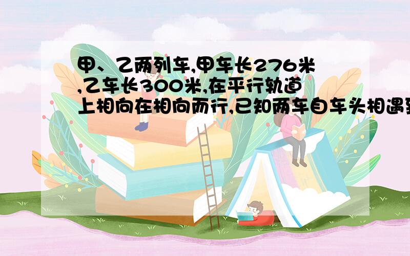 甲、乙两列车,甲车长276米,乙车长300米,在平行轨道上相向在相向而行,已知两车自车头相遇到车尾相离,共需18S,甲乙两车速度之比5：3,要方程的