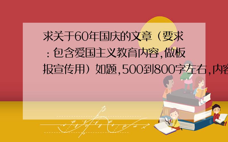 求关于60年国庆的文章（要求：包含爱国主义教育内容,做板报宣传用）如题,500到800字左右,内容比较激昂向上.