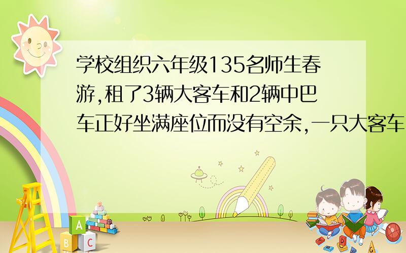 学校组织六年级135名师生春游,租了3辆大客车和2辆中巴车正好坐满座位而没有空余,一只大客车比每辆中巴车多座20人,美两大客车和中巴车分别做多少人?