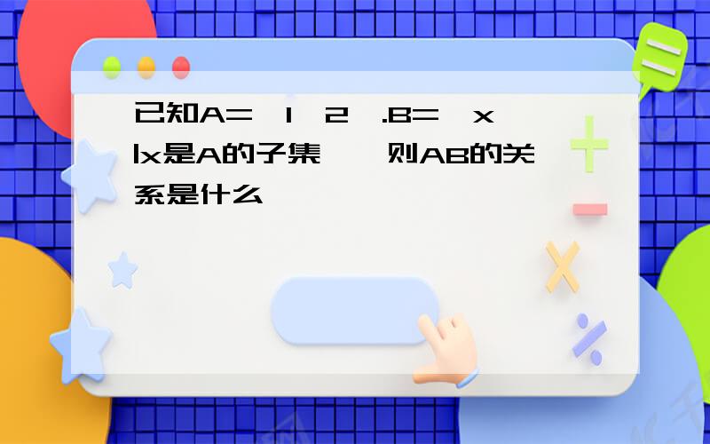 已知A={1,2}.B={x|x是A的子集},则AB的关系是什么