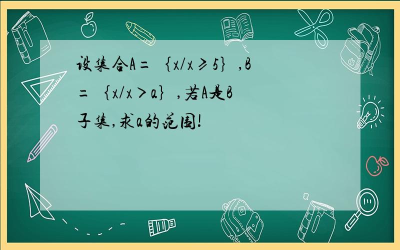 设集合A=｛x/x≥5｝,B=｛x/x＞a｝,若A是B旳子集,求a的范围!