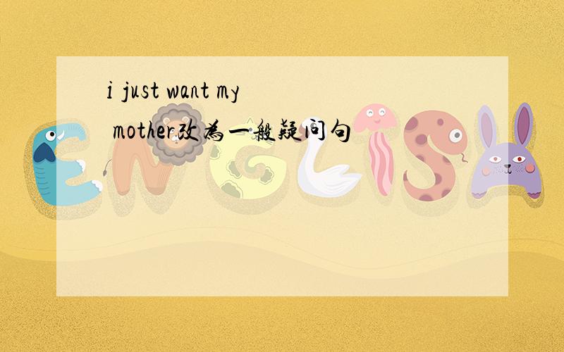 i just want my mother改为一般疑问句