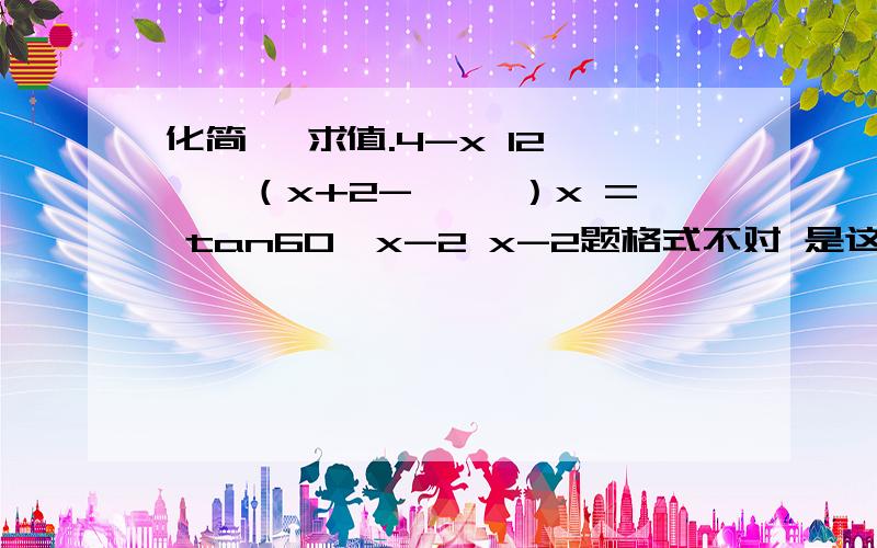 化简 ,求值.4-x 12——÷（x+2- ——）x = tan60°x-2 x-2题格式不对 是这样的。4-x/x-2 ÷ （ x+2 - 12/x-2 ）=tan60°