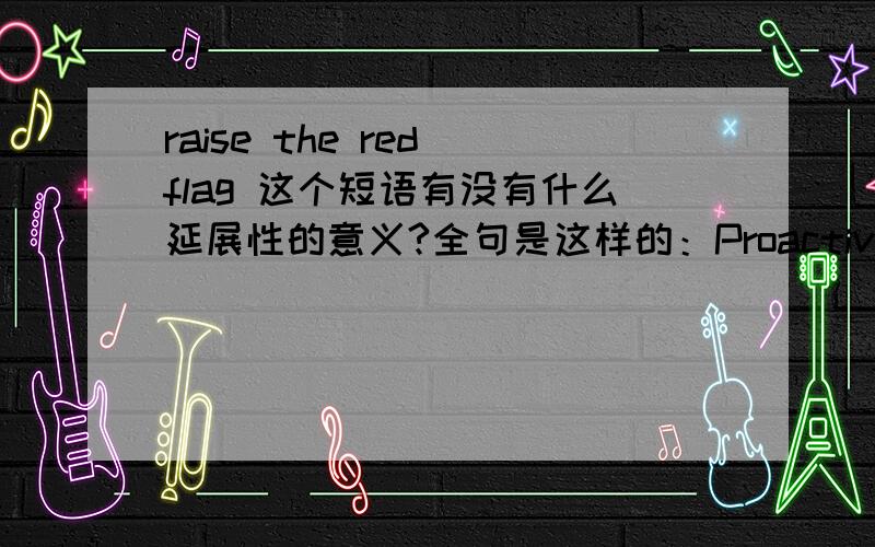 raise the red flag 这个短语有没有什么延展性的意义?全句是这样的：Proactively communicate with xxxx corporation-know when to raise the red flag.出自关于测试规范 词条的定义.