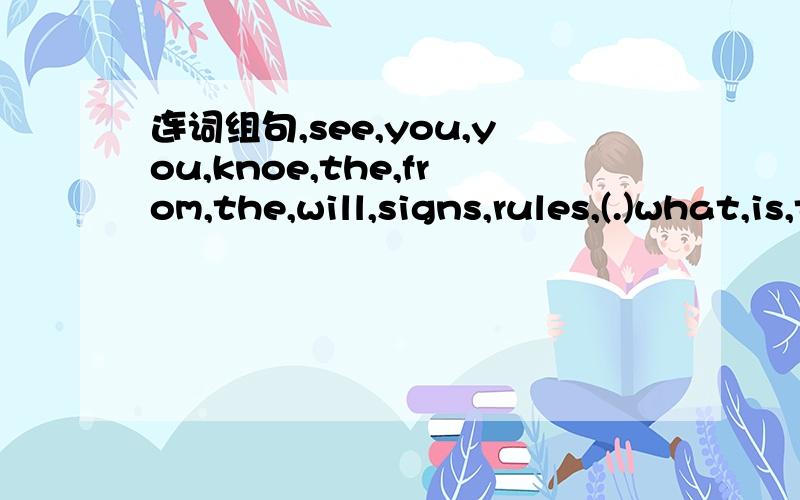 连词组句,see,you,you,knoe,the,from,the,will,signs,rules,(.)what,is,tell,about,the,your,you,book,rfienfs,can,) has,wants,know,the,the,the,a,who,day,birthday,else,to,car,on,in,boy,green,same,(.) the,the,the,the,in,in,not,and,world,are,seasons,same,