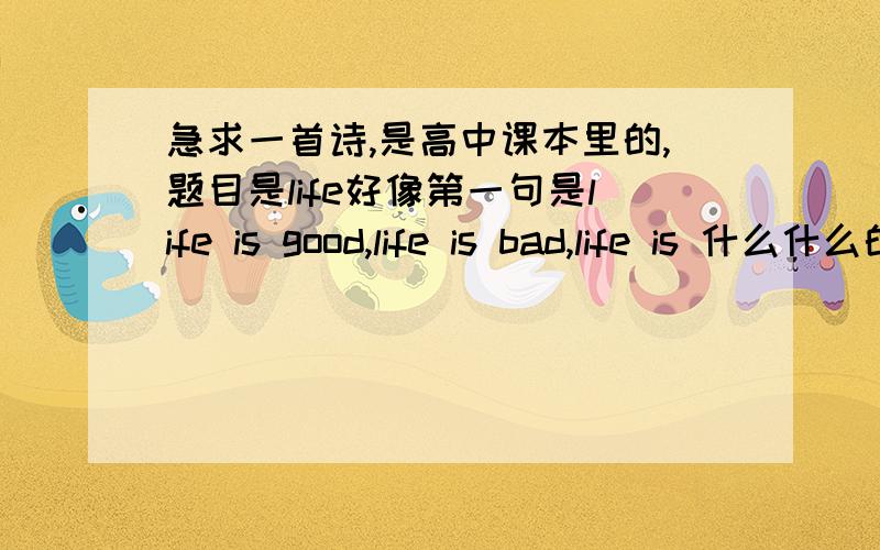 急求一首诗,是高中课本里的,题目是life好像第一句是life is good,life is bad,life is 什么什么的,全文大概就是这个结构,挺押韵的