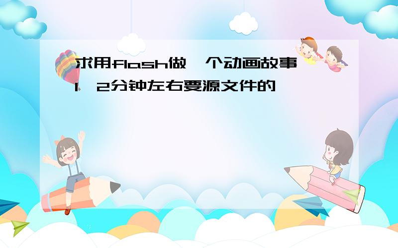 求用flash做一个动画故事1,2分钟左右要源文件的