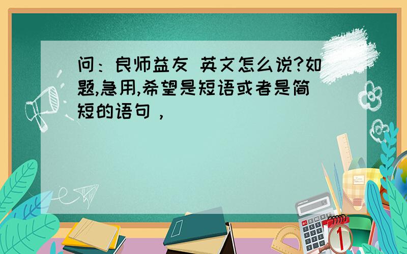 问：良师益友 英文怎么说?如题,急用,希望是短语或者是简短的语句，