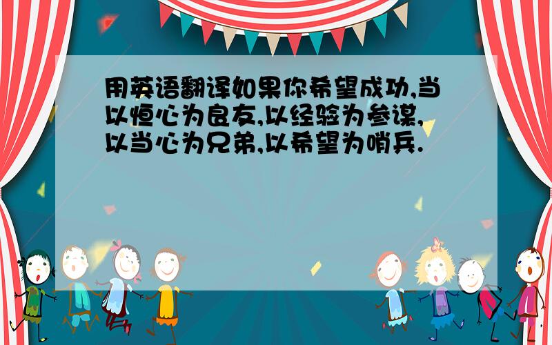 用英语翻译如果你希望成功,当以恒心为良友,以经验为参谋,以当心为兄弟,以希望为哨兵.