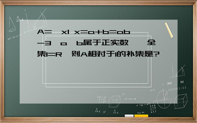 A={xl x=a+b=ab-3,a,b属于正实数},全集I=R,则A相对于I的补集是?