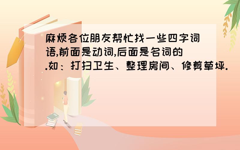 麻烦各位朋友帮忙找一些四字词语,前面是动词,后面是名词的.如：打扫卫生、整理房间、修剪草坪.