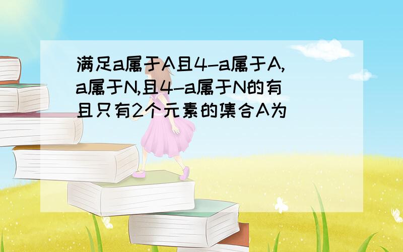 满足a属于A且4-a属于A,a属于N,且4-a属于N的有且只有2个元素的集合A为