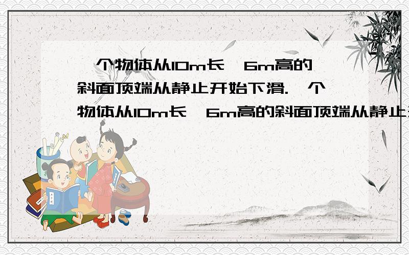 一个物体从10m长,6m高的斜面顶端从静止开始下滑.一个物体从10m长,6m高的斜面顶端从静止开始下滑,已知物体与斜面间的动摩擦因数为0.2,则它滑到斜面底端所用的时间和末速度分别是多少（取g