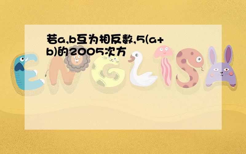 若a,b互为相反数,5(a+b)的2005次方