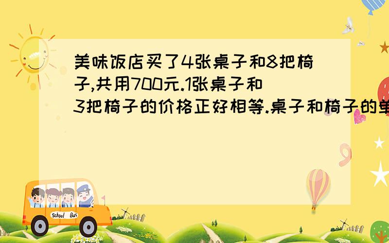 美味饭店买了4张桌子和8把椅子,共用700元.1张桌子和3把椅子的价格正好相等.桌子和椅子的单价是多少元?