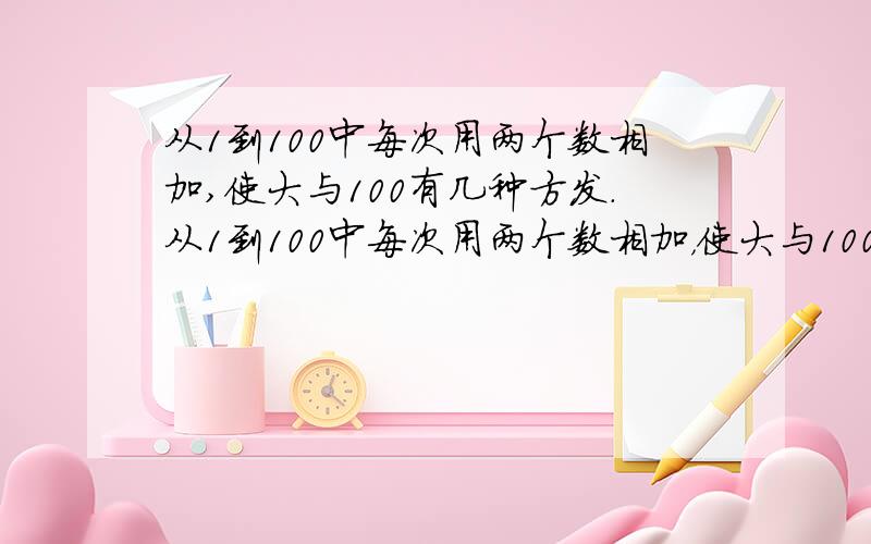 从1到100中每次用两个数相加,使大与100有几种方发.从1到100中每次用两个数相加，使大与100有几种方（法）。好人