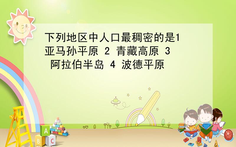 下列地区中人口最稠密的是1 亚马孙平原 2 青藏高原 3 阿拉伯半岛 4 波德平原