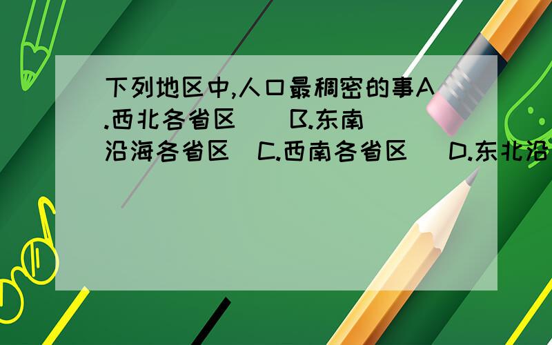 下列地区中,人口最稠密的事A.西北各省区    B.东南沿海各省区  C.西南各省区   D.东北沿省区