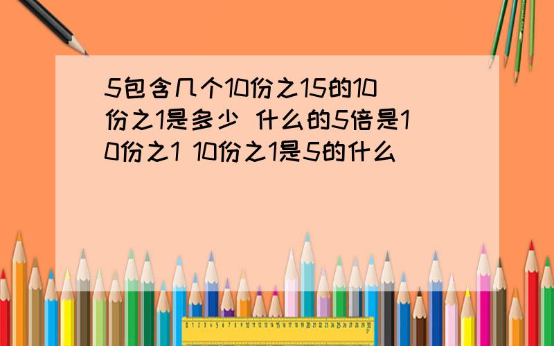 5包含几个10份之15的10份之1是多少 什么的5倍是10份之1 10份之1是5的什么