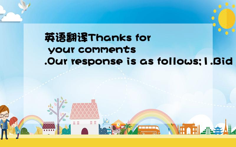 英语翻译Thanks for your comments.Our response is as follows;1.Bid Bond is a Bank Guarantee for 2% of quotation price,given with the quotation.This will ensure that you will not change prices within 90 days of the tender.In this case the 90 days p