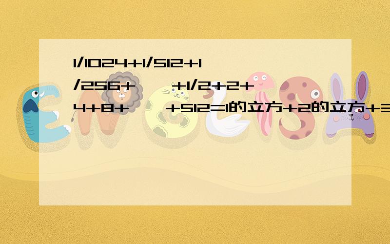 1/1024+1/512+1/256+……+1/2+2+4+8+……+512=1的立方+2的立方+3的立方+……+10的立方=容易让智商不高的人理解东北战狼,您的公式看不出呀,请打得清楚些(n+1)²应该是121啊,怎么是101呢?