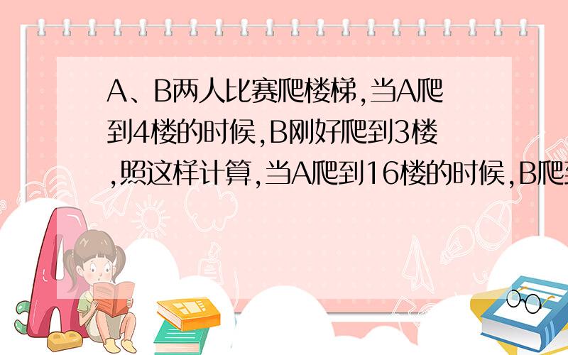 A、B两人比赛爬楼梯,当A爬到4楼的时候,B刚好爬到3楼,照这样计算,当A爬到16楼的时候,B爬到多少楼?答案是11楼,列出具体的计算过程