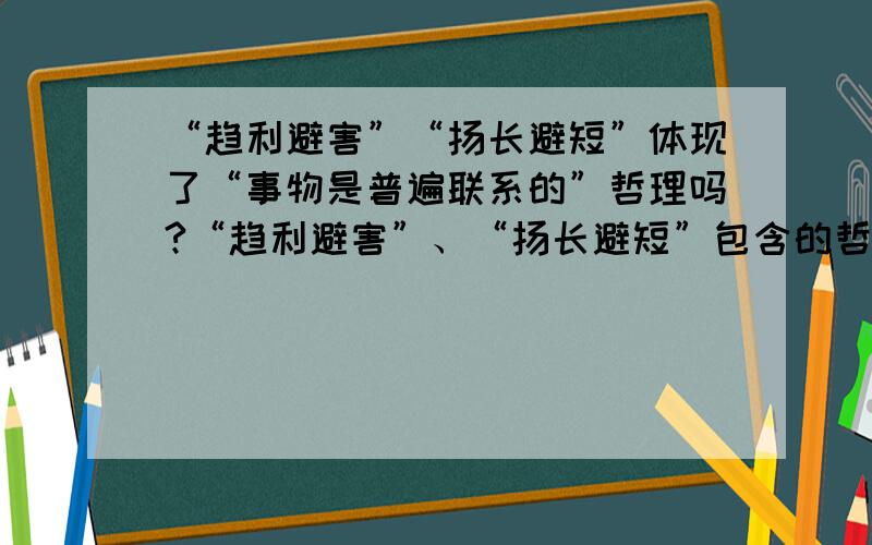 “趋利避害”“扬长避短”体现了“事物是普遍联系的”哲理吗?“趋利避害”、“扬长避短”包含的哲理是：A.事物是普遍联系的 B.物质和运动是不可分的C.运动和静止是辩证统一的 D.原因