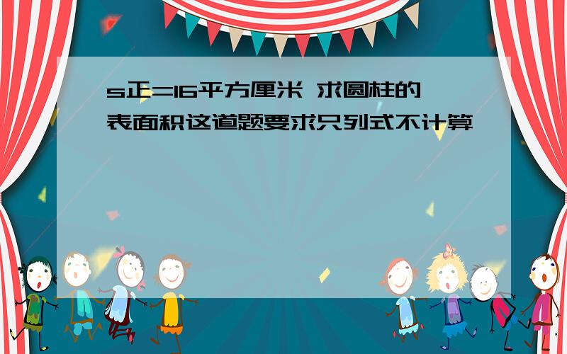 s正=16平方厘米 求圆柱的表面积这道题要求只列式不计算