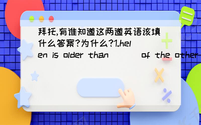 拜托,有谁知道这两道英语该填什么答案?为什么?1.helen is older than（  ） of the other girls in her class ,she is not the oldest2.a lot of pepole have tride but (  )have succeeded