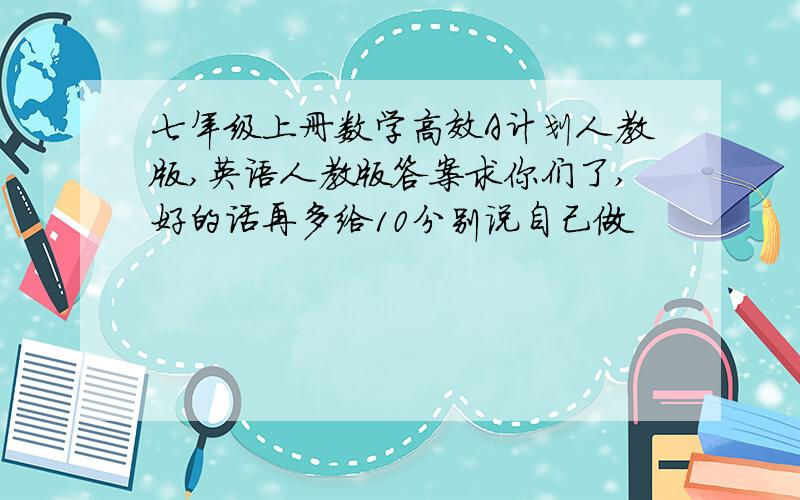 七年级上册数学高效A计划人教版,英语人教版答案求你们了,好的话再多给10分别说自己做